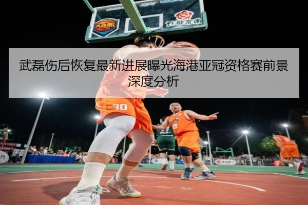 武磊伤后恢复最新进展曝光海港亚冠资格赛前景深度分析