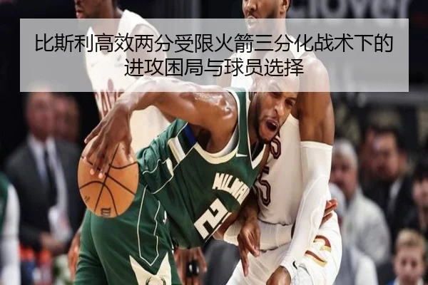 比斯利高效两分受限火箭三分化战术下的进攻困局与球员选择